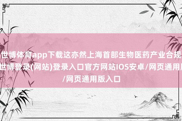 世博体育app下载这亦然上海首部生物医药产业合规指引-世博登录(网站)登录入口官方网站IOS安卓/网页通用版入口