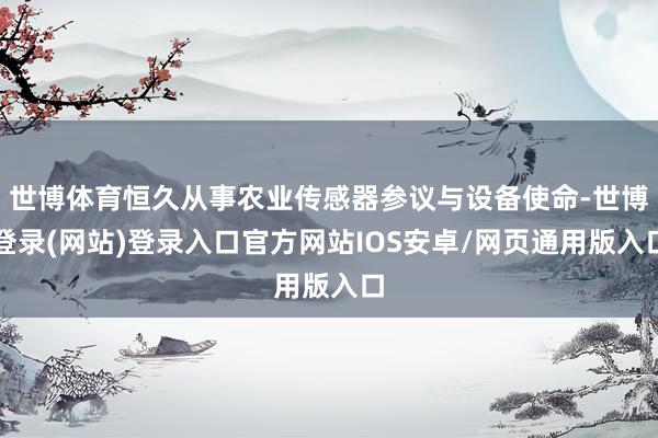 世博体育恒久从事农业传感器参议与设备使命-世博登录(网站)登录入口官方网站IOS安卓/网页通用版入口