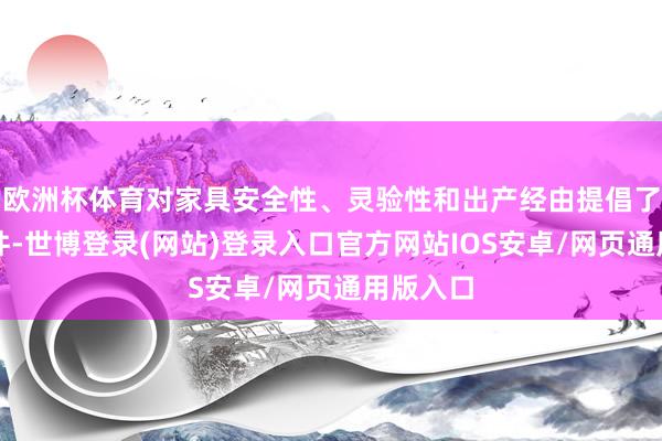 欧洲杯体育对家具安全性、灵验性和出产经由提倡了极高条件-世博登录(网站)登录入口官方网站IOS安卓/网页通用版入口