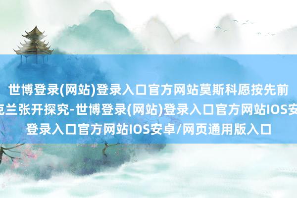 世博登录(网站)登录入口官方网站莫斯科愿按先前已发扬的条款跟乌克兰张开探究-世博登录(网站)登录入口官方网站IOS安卓/网页通用版入口