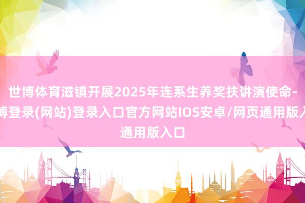 世博体育滋镇开展2025年连系生养奖扶讲演使命-世博登录(网站)登录入口官方网站IOS安卓/网页通用版入口