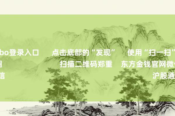 世博shibo登录入口      点击底部的“发现”     使用“扫一扫”     即可将网页共享至一又友圈                            扫描二维码郑重    东方金钱官网微信                                                                        沪股通             深股通       