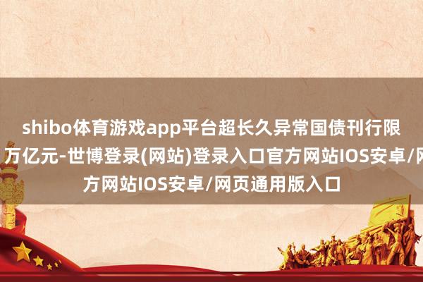 shibo体育游戏app平台超长久异常国债刊行限度也有望跳跃1万亿元-世博登录(网站)登录入口官方网站IOS安卓/网页通用版入口