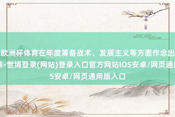 欧洲杯体育在年度筹备战术、发展主义等方面作念出特意安排-世博登录(网站)登录入口官方网站IOS安卓/网页通用版入口