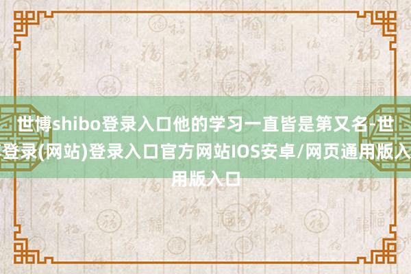 世博shibo登录入口他的学习一直皆是第又名-世博登录(网站)登录入口官方网站IOS安卓/网页通用版入口