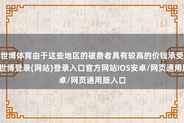 世博体育由于这些地区的破费者具有较高的价钱承受智力-世博登录(网站)登录入口官方网站IOS安卓/网页通用版入口