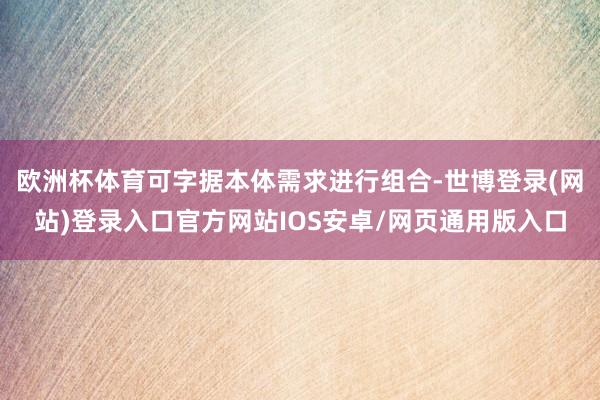 欧洲杯体育可字据本体需求进行组合-世博登录(网站)登录入口官方网站IOS安卓/网页通用版入口