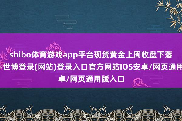 shibo体育游戏app平台　　现货黄金上周收盘下落0.66%-世博登录(网站)登录入口官方网站IOS安卓/网页通用版入口