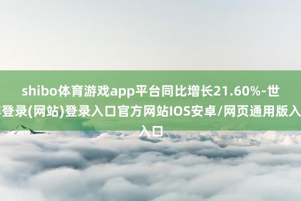 shibo体育游戏app平台同比增长21.60%-世博登录(网站)登录入口官方网站IOS安卓/网页通用版入口