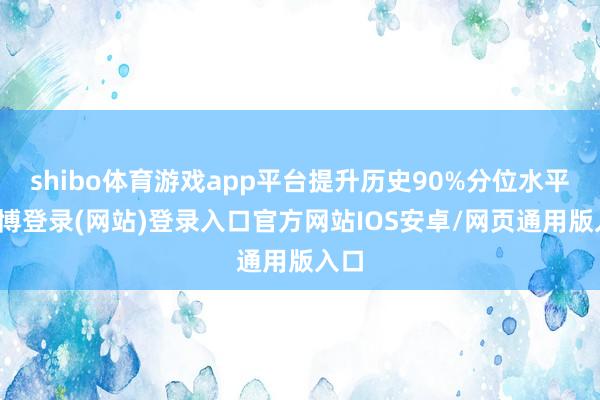 shibo体育游戏app平台提升历史90%分位水平-世博登录(网站)登录入口官方网站IOS安卓/网页通用版入口