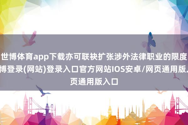世博体育app下载亦可联袂扩张涉外法律职业的限度-世博登录(网站)登录入口官方网站IOS安卓/网页通用版入口