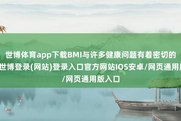 世博体育app下载BMI与许多健康问题有着密切的联系-世博登录(网站)登录入口官方网站IOS安卓/网页通用版入口
