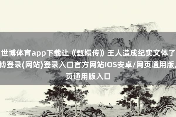 世博体育app下载让《甄嬛传》王人造成纪实文体了-世博登录(网站)登录入口官方网站IOS安卓/网页通用版入口