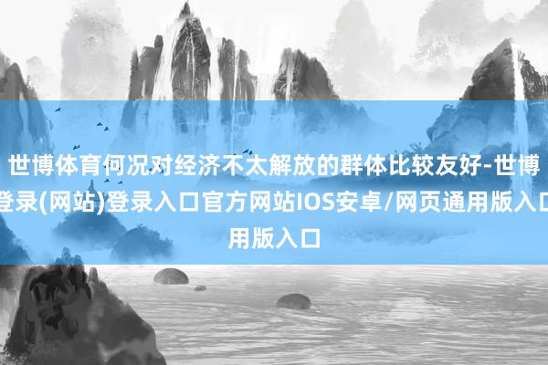 世博体育何况对经济不太解放的群体比较友好-世博登录(网站)登录入口官方网站IOS安卓/网页通用版入口