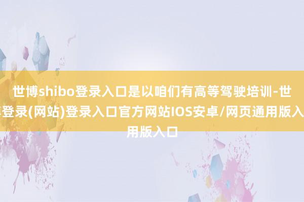 世博shibo登录入口是以咱们有高等驾驶培训-世博登录(网站)登录入口官方网站IOS安卓/网页通用版入口