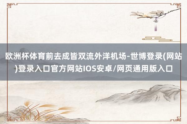 欧洲杯体育前去成皆双流外洋机场-世博登录(网站)登录入口官方网站IOS安卓/网页通用版入口
