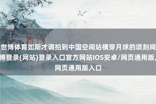 世博体育如斯才调拍到中国空间站横穿月球的顷刻间-世博登录(网站)登录入口官方网站IOS安卓/网页通用版入口