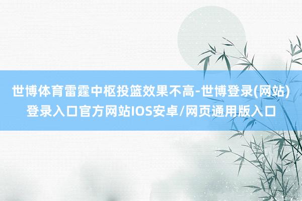 世博体育雷霆中枢投篮效果不高-世博登录(网站)登录入口官方网站IOS安卓/网页通用版入口