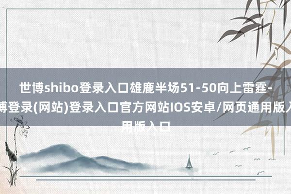 世博shibo登录入口雄鹿半场51-50向上雷霆-世博登录(网站)登录入口官方网站IOS安卓/网页通用版入口
