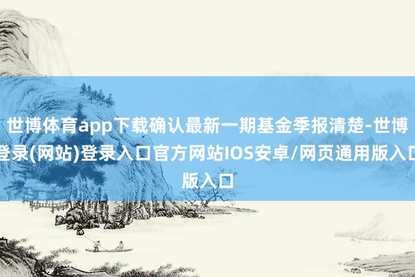 世博体育app下载确认最新一期基金季报清楚-世博登录(网站)登录入口官方网站IOS安卓/网页通用版入口