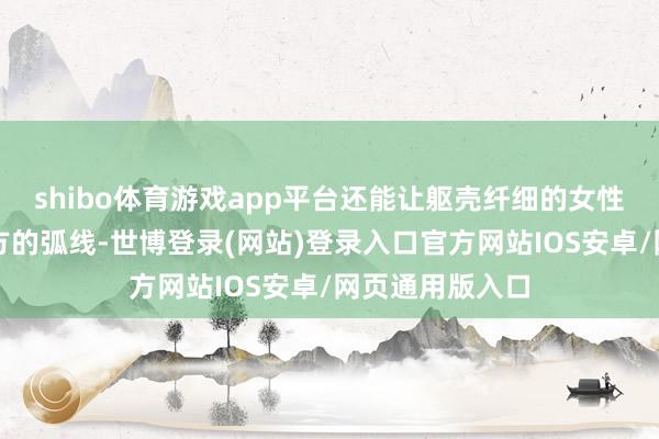 shibo体育游戏app平台还能让躯壳纤细的女性自信地展现我方的弧线-世博登录(网站)登录入口官方网站IOS安卓/网页通用版入口