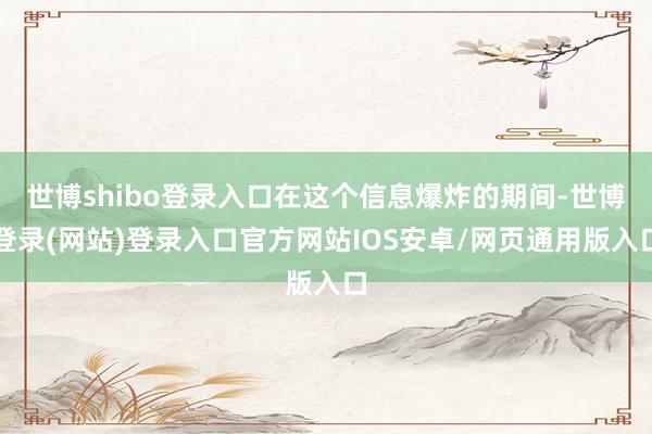 世博shibo登录入口在这个信息爆炸的期间-世博登录(网站)登录入口官方网站IOS安卓/网页通用版入口