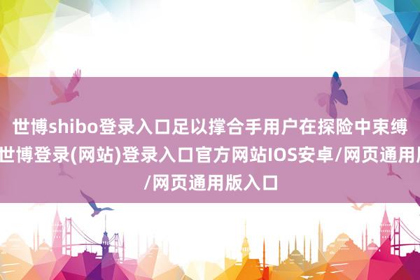 世博shibo登录入口足以撑合手用户在探险中束缚前行-世博登录(网站)登录入口官方网站IOS安卓/网页通用版入口