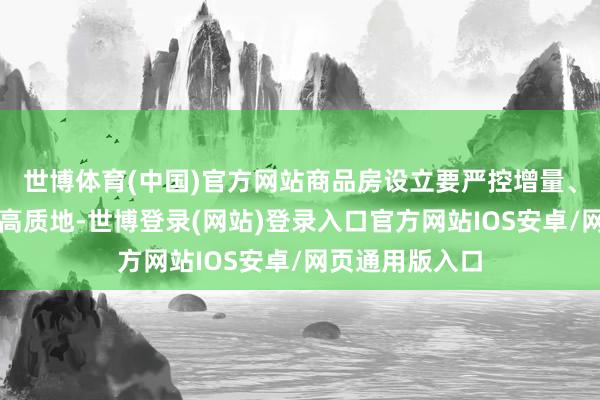 世博体育(中国)官方网站商品房设立要严控增量、优化存量、提高质地-世博登录(网站)登录入口官方网站IOS安卓/网页通用版入口