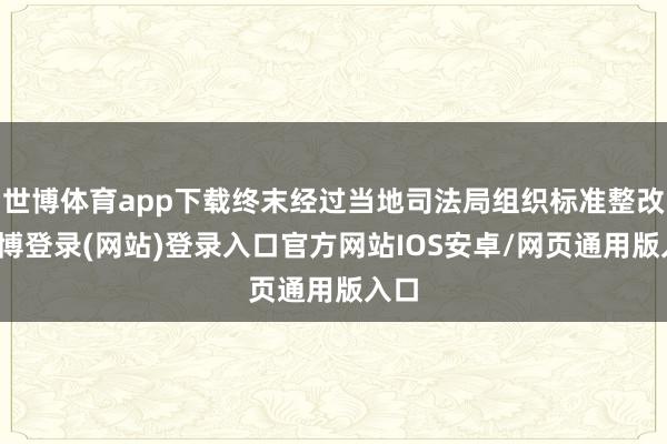世博体育app下载终末经过当地司法局组织标准整改-世博登录(网站)登录入口官方网站IOS安卓/网页通用版入口