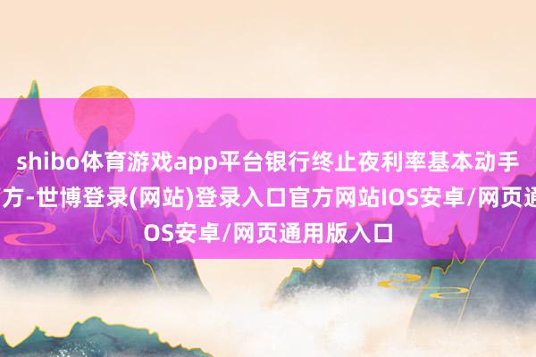 shibo体育游戏app平台银行终止夜利率基本动手在1.5%下方-世博登录(网站)登录入口官方网站IOS安卓/网页通用版入口