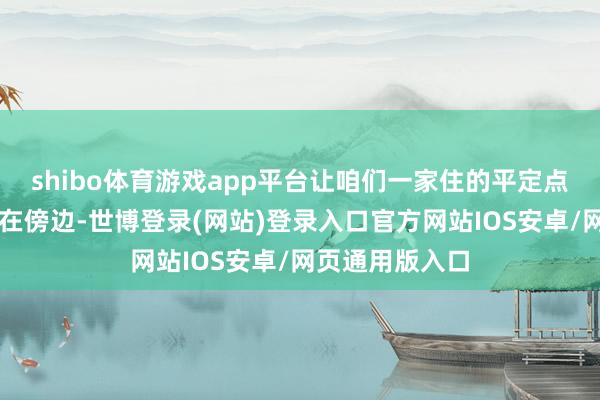 shibo体育游戏app平台让咱们一家住的平定点……”老公坐在傍边-世博登录(网站)登录入口官方网站IOS安卓/网页通用版入口