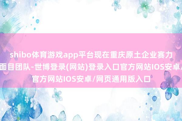 shibo体育游戏app平台现在重庆原土企业赛力斯、宗申已组建面目团队-世博登录(网站)登录入口官方网站IOS安卓/网页通用版入口