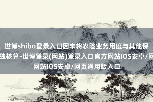 世博shibo登录入口因未将农险业务用度与其他保障业务用度单独核算-世博登录(网站)登录入口官方网站IOS安卓/网页通用版入口
