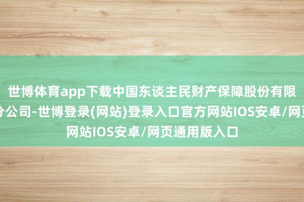世博体育app下载中国东谈主民财产保障股份有限公司烟台市分公司-世博登录(网站)登录入口官方网站IOS安卓/网页通用版入口