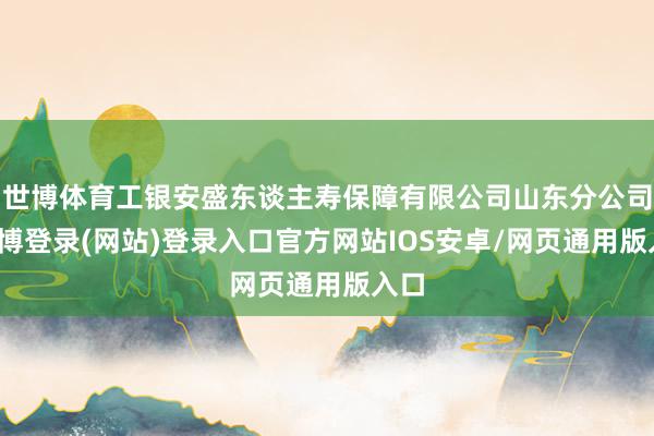 世博体育工银安盛东谈主寿保障有限公司山东分公司-世博登录(网站)登录入口官方网站IOS安卓/网页通用版入口