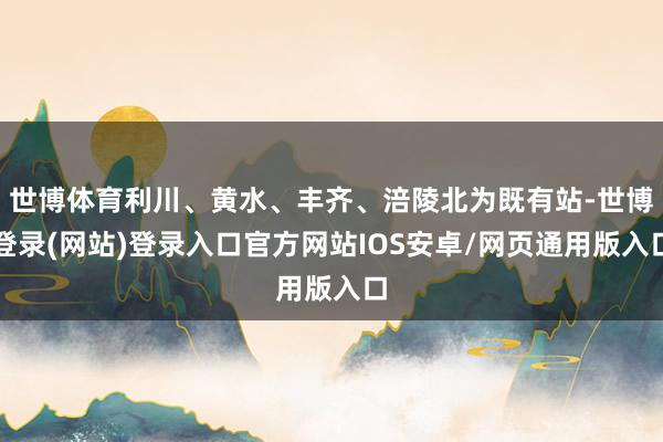 世博体育利川、黄水、丰齐、涪陵北为既有站-世博登录(网站)登录入口官方网站IOS安卓/网页通用版入口