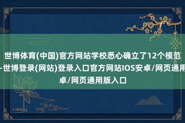 世博体育(中国)官方网站学校悉心确立了12个模范化考点-世博登录(网站)登录入口官方网站IOS安卓/网页通用版入口