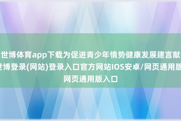 世博体育app下载为促进青少年情势健康发展建言献计-世博登录(网站)登录入口官方网站IOS安卓/网页通用版入口