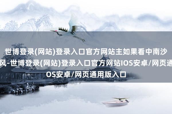 世博登录(网站)登录入口官方网站主如果看中南沙的区位上风-世博登录(网站)登录入口官方网站IOS安卓/网页通用版入口
