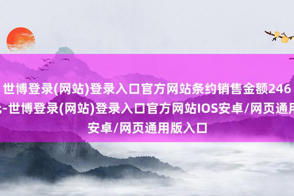 世博登录(网站)登录入口官方网站条约销售金额2460.2亿元-世博登录(网站)登录入口官方网站IOS安卓/网页通用版入口