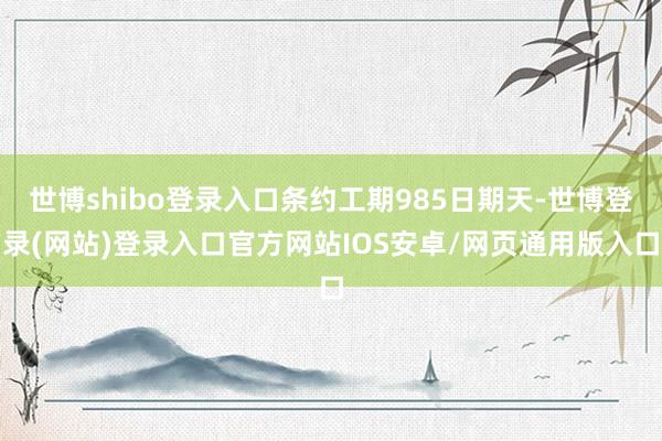 世博shibo登录入口条约工期985日期天-世博登录(网站)登录入口官方网站IOS安卓/网页通用版入口