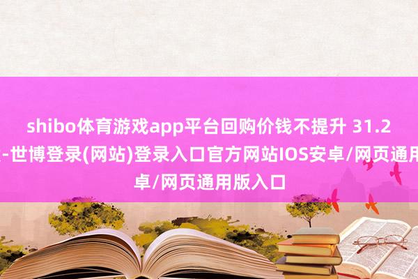 shibo体育游戏app平台回购价钱不提升 31.27 元/股-世博登录(网站)登录入口官方网站IOS安卓/网页通用版入口