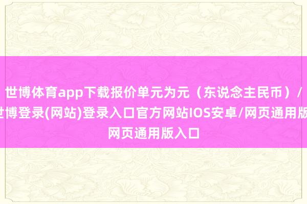 世博体育app下载报价单元为元（东说念主民币）/吨-世博登录(网站)登录入口官方网站IOS安卓/网页通用版入口