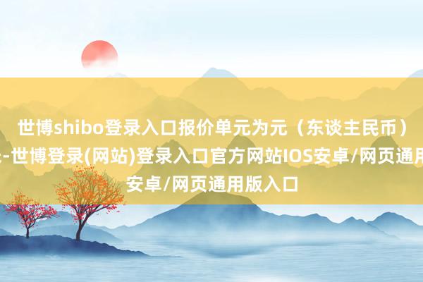 世博shibo登录入口报价单元为元（东谈主民币）/立方米-世博登录(网站)登录入口官方网站IOS安卓/网页通用版入口