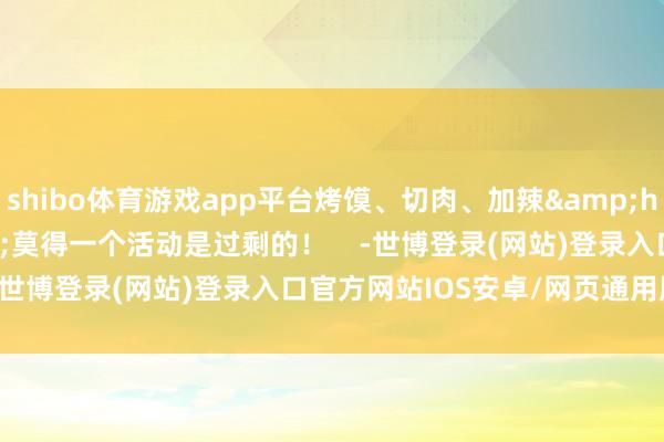 shibo体育游戏app平台烤馍、切肉、加辣&hellip;&hellip;莫得一个活动是过剩的！    -世博登录(网站)登录入口官方网站IOS安卓/网页通用版入口