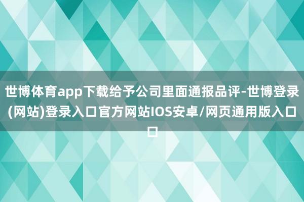 世博体育app下载给予公司里面通报品评-世博登录(网站)登录入口官方网站IOS安卓/网页通用版入口