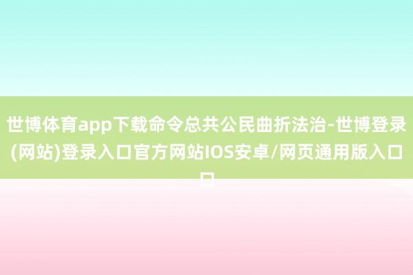 世博体育app下载命令总共公民曲折法治-世博登录(网站)登录入口官方网站IOS安卓/网页通用版入口