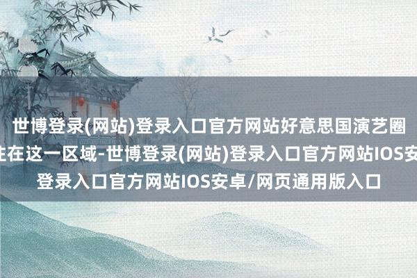 世博登录(网站)登录入口官方网站好意思国演艺圈好多驰名东谈主士住在这一区域-世博登录(网站)登录入口官方网站IOS安卓/网页通用版入口