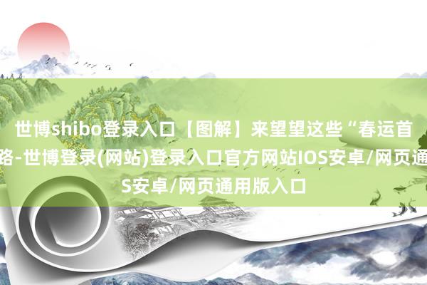 世博shibo登录入口【图解】来望望这些“春运首秀”的铁路-世博登录(网站)登录入口官方网站IOS安卓/网页通用版入口