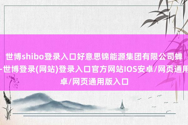 世博shibo登录入口好意思锦能源集团有限公司蝉联上榜-世博登录(网站)登录入口官方网站IOS安卓/网页通用版入口